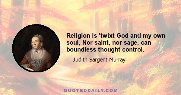 Religion is 'twixt God and my own soul, Nor saint, nor sage, can boundless thought control.