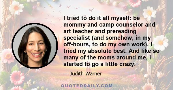 I tried to do it all myself: be mommy and camp counselor and art teacher and prereading specialist (and somehow, in my off-hours, to do my own work). I tried my absolute best. And like so many of the moms around me, I