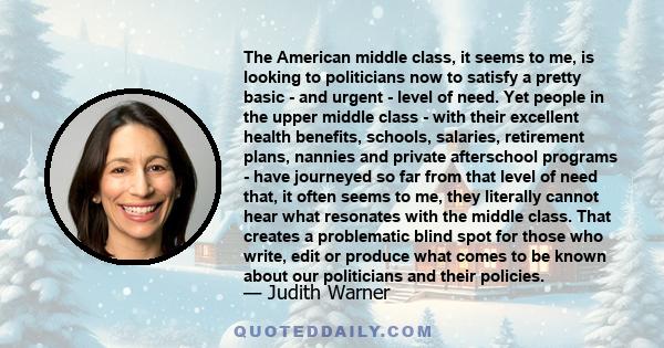 The American middle class, it seems to me, is looking to politicians now to satisfy a pretty basic - and urgent - level of need. Yet people in the upper middle class - with their excellent health benefits, schools,