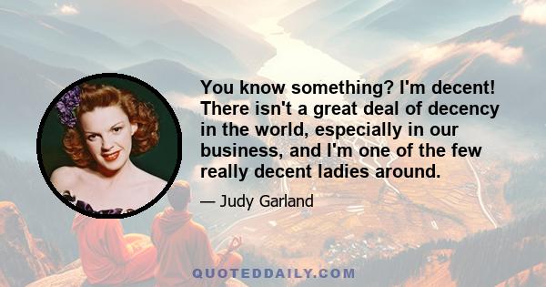 You know something? I'm decent! There isn't a great deal of decency in the world, especially in our business, and I'm one of the few really decent ladies around.