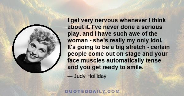 I get very nervous whenever I think about it. I've never done a serious play, and I have such awe of the woman - she's really my only idol. It's going to be a big stretch - certain people come out on stage and your face