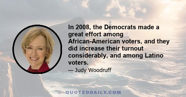 In 2008, the Democrats made a great effort among African-American voters, and they did increase their turnout considerably, and among Latino voters.