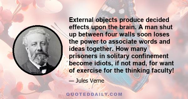 External objects produce decided effects upon the brain. A man shut up between four walls soon loses the power to associate words and ideas together. How many prisoners in solitary confinement become idiots, if not mad,