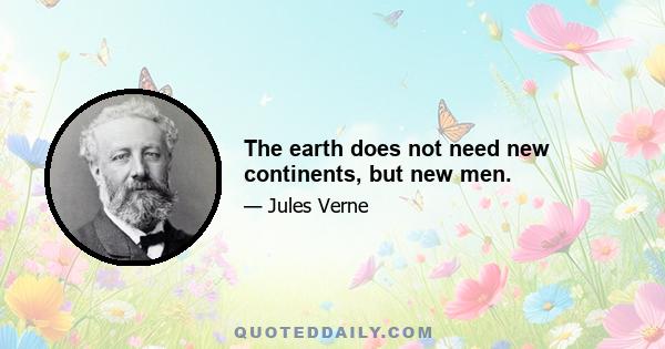 The earth does not need new continents, but new men.