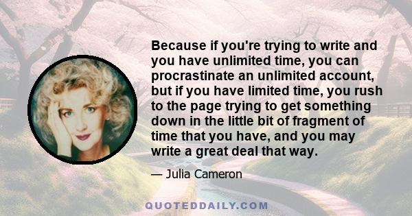 Because if you're trying to write and you have unlimited time, you can procrastinate an unlimited account, but if you have limited time, you rush to the page trying to get something down in the little bit of fragment of