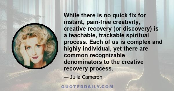 While there is no quick fix for instant, pain-free creativity, creative recovery (or discovery) is a teachable, trackable spiritual process. Each of us is complex and highly individual, yet there are common recognizable