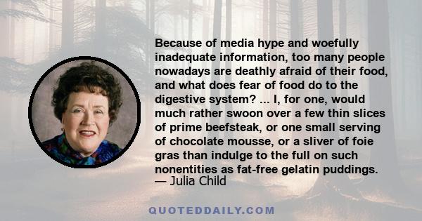 Because of media hype and woefully inadequate information, too many people nowadays are deathly afraid of their food, and what does fear of food do to the digestive system? ... I, for one, would much rather swoon over a