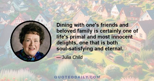 Dining with one's friends and beloved family is certainly one of life's primal and most innocent delights, one that is both soul-satisfying and eternal.