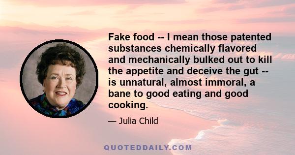 Fake food -- I mean those patented substances chemically flavored and mechanically bulked out to kill the appetite and deceive the gut -- is unnatural, almost immoral, a bane to good eating and good cooking.