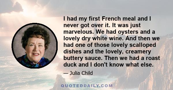 I had my first French meal and I never got over it. It was just marvelous. We had oysters and a lovely dry white wine. And then we had one of those lovely scalloped dishes and the lovely, creamery buttery sauce. Then we