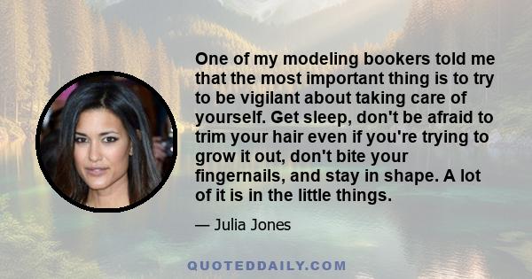 One of my modeling bookers told me that the most important thing is to try to be vigilant about taking care of yourself. Get sleep, don't be afraid to trim your hair even if you're trying to grow it out, don't bite your
