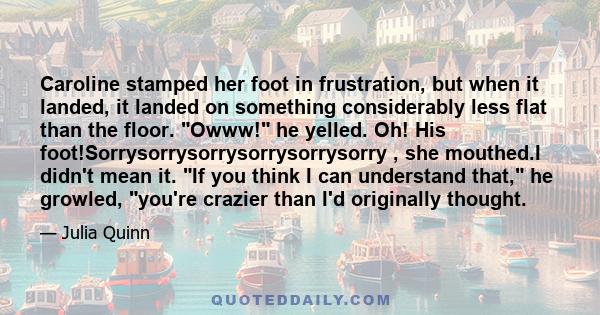 Caroline stamped her foot in frustration, but when it landed, it landed on something considerably less flat than the floor. Owww! he yelled. Oh! His foot!Sorrysorrysorrysorrysorrysorry , she mouthed.I didn't mean it. If