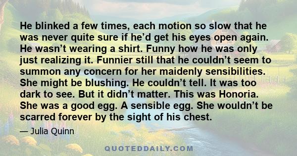 He blinked a few times, each motion so slow that he was never quite sure if he’d get his eyes open again. He wasn’t wearing a shirt. Funny how he was only just realizing it. Funnier still that he couldn’t seem to summon