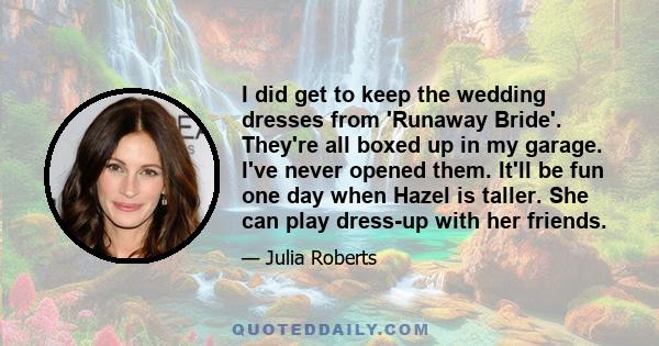 I did get to keep the wedding dresses from 'Runaway Bride'. They're all boxed up in my garage. I've never opened them. It'll be fun one day when Hazel is taller. She can play dress-up with her friends.