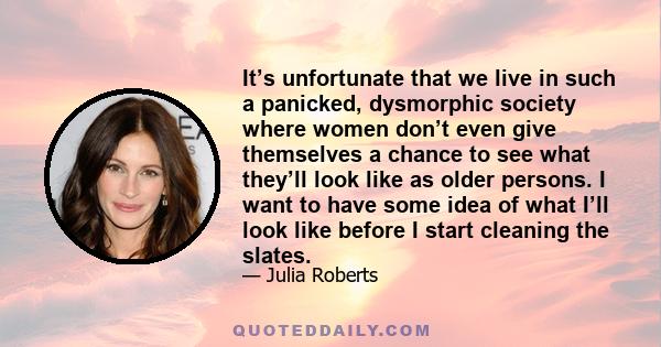 It’s unfortunate that we live in such a panicked, dysmorphic society where women don’t even give themselves a chance to see what they’ll look like as older persons. I want to have some idea of what I’ll look like before