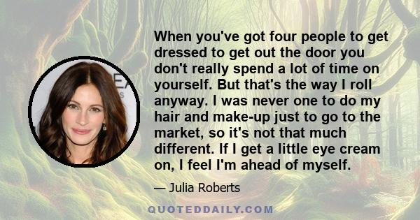 When you've got four people to get dressed to get out the door you don't really spend a lot of time on yourself. But that's the way I roll anyway. I was never one to do my hair and make-up just to go to the market, so