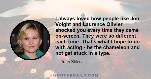 I always loved how people like Jon Voight and Laurence Olivier shocked you every time they came on-screen. They were so different each time. That's what I hope to do with acting - be the chameleon and not get stuck in a