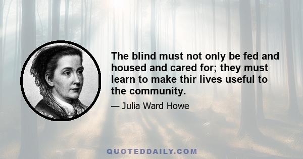 The blind must not only be fed and housed and cared for; they must learn to make thir lives useful to the community.