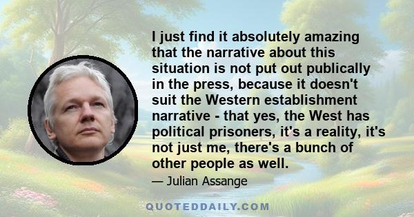 I just find it absolutely amazing that the narrative about this situation is not put out publically in the press, because it doesn't suit the Western establishment narrative - that yes, the West has political prisoners,