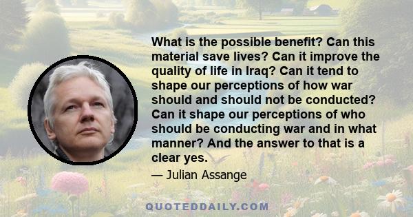 What is the possible benefit? Can this material save lives? Can it improve the quality of life in Iraq? Can it tend to shape our perceptions of how war should and should not be conducted? Can it shape our perceptions of