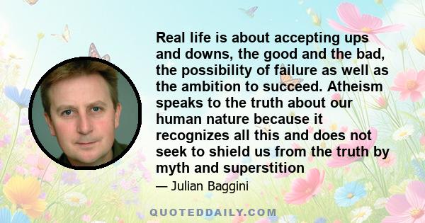 Real life is about accepting ups and downs, the good and the bad, the possibility of failure as well as the ambition to succeed. Atheism speaks to the truth about our human nature because it recognizes all this and does