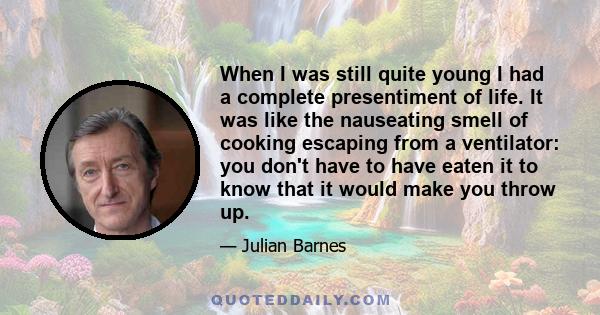 When I was still quite young I had a complete presentiment of life. It was like the nauseating smell of cooking escaping from a ventilator: you don't have to have eaten it to know that it would make you throw up.