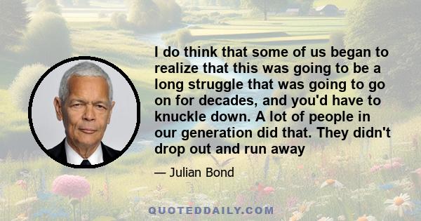I do think that some of us began to realize that this was going to be a long struggle that was going to go on for decades, and you'd have to knuckle down. A lot of people in our generation did that. They didn't drop out