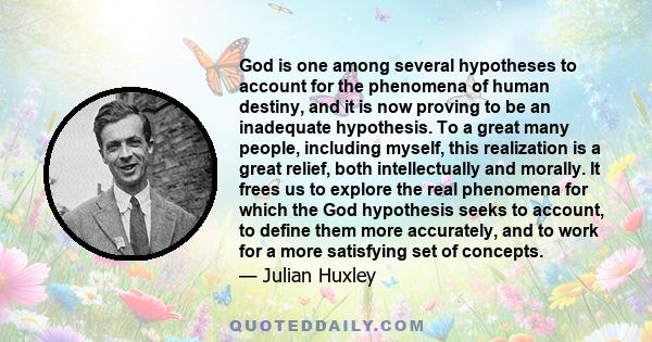 God is one among several hypotheses to account for the phenomena of human destiny, and it is now proving to be an inadequate hypothesis. To a great many people, including myself, this realization is a great relief, both