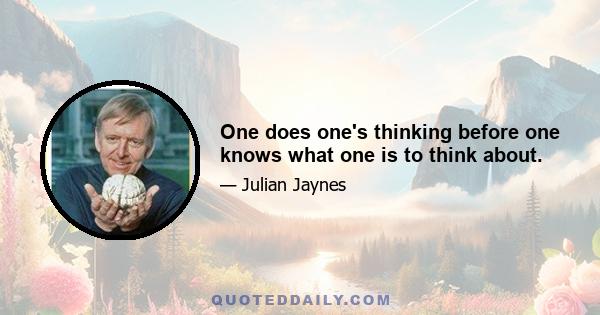 One does one's thinking before one knows what one is to think about.