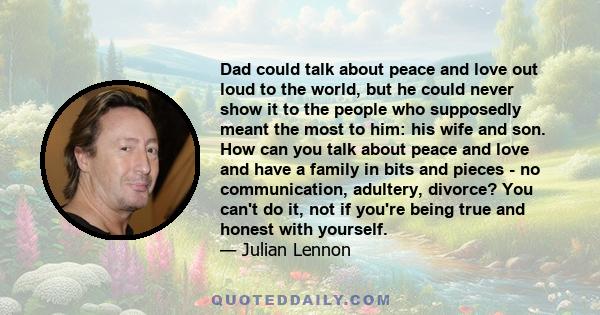 Dad could talk about peace and love out loud to the world, but he could never show it to the people who supposedly meant the most to him: his wife and son. How can you talk about peace and love and have a family in bits