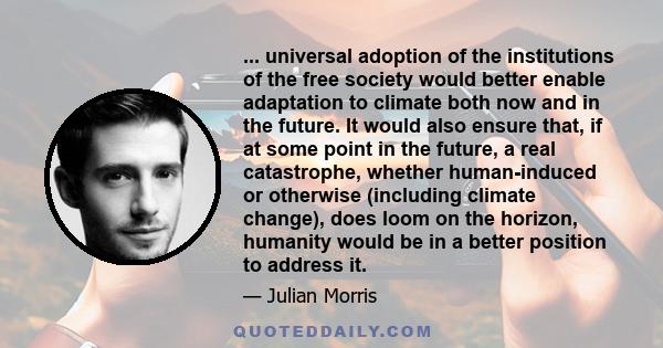 ... universal adoption of the institutions of the free society would better enable adaptation to climate both now and in the future. It would also ensure that, if at some point in the future, a real catastrophe, whether