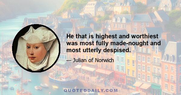 He that is highest and worthiest was most fully made-nought and most utterly despised.
