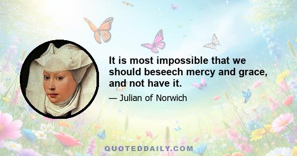 It is most impossible that we should beseech mercy and grace, and not have it.