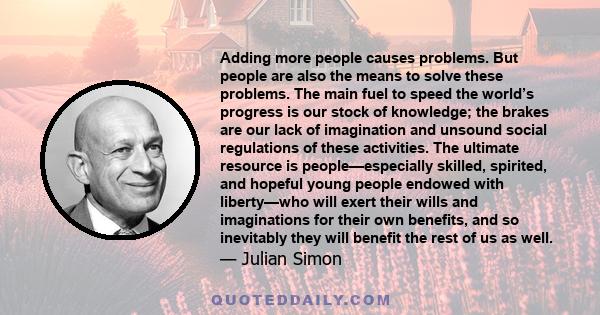 Adding more people causes problems. But people are also the means to solve these problems. The main fuel to speed the world’s progress is our stock of knowledge; the brakes are our lack of imagination and unsound social