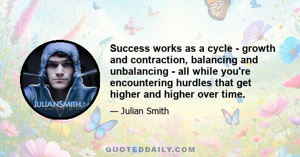 Success works as a cycle - growth and contraction, balancing and unbalancing - all while you're encountering hurdles that get higher and higher over time.