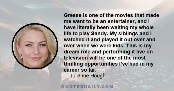 Grease is one of the movies that made me want to be an entertainer, and I have literally been waiting my whole life to play Sandy. My siblings and I watched it and played it out over and over when we were kids. This is