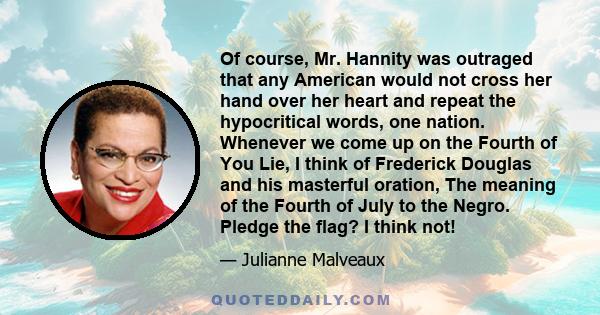 Of course, Mr. Hannity was outraged that any American would not cross her hand over her heart and repeat the hypocritical words, one nation. Whenever we come up on the Fourth of You Lie, I think of Frederick Douglas and