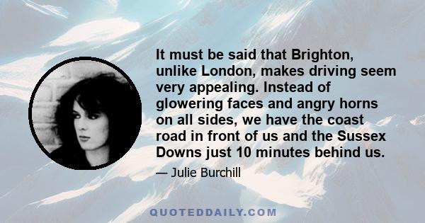It must be said that Brighton, unlike London, makes driving seem very appealing. Instead of glowering faces and angry horns on all sides, we have the coast road in front of us and the Sussex Downs just 10 minutes behind