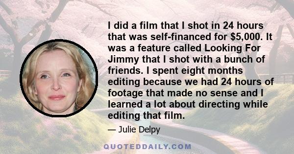 I did a film that I shot in 24 hours that was self-financed for $5,000. It was a feature called Looking For Jimmy that I shot with a bunch of friends. I spent eight months editing because we had 24 hours of footage that