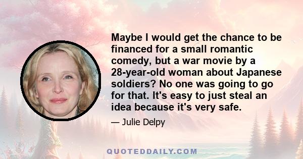 Maybe I would get the chance to be financed for a small romantic comedy, but a war movie by a 28-year-old woman about Japanese soldiers? No one was going to go for that. It's easy to just steal an idea because it's very