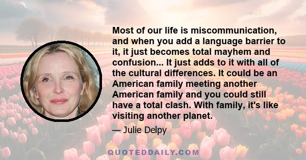 Most of our life is miscommunication, and when you add a language barrier to it, it just becomes total mayhem and confusion... It just adds to it with all of the cultural differences. It could be an American family