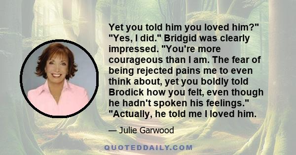 Yet you told him you loved him? Yes, I did. Bridgid was clearly impressed. You're more courageous than I am. The fear of being rejected pains me to even think about, yet you boldly told Brodick how you felt, even though