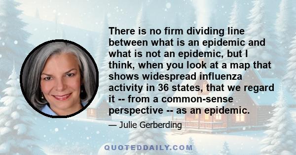 There is no firm dividing line between what is an epidemic and what is not an epidemic, but I think, when you look at a map that shows widespread influenza activity in 36 states, that we regard it -- from a common-sense