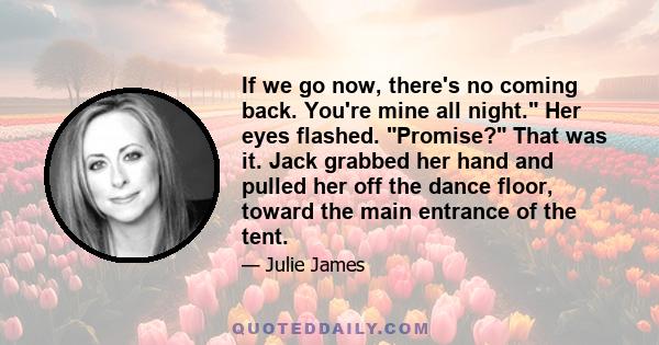 If we go now, there's no coming back. You're mine all night. Her eyes flashed. Promise? That was it. Jack grabbed her hand and pulled her off the dance floor, toward the main entrance of the tent.