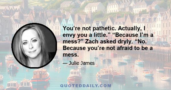 You’re not pathetic. Actually, I envy you a little.” “Because I’m a mess?” Zach asked dryly. “No. Because you’re not afraid to be a mess.