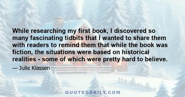 While researching my first book, I discovered so many fascinating tidbits that I wanted to share them with readers to remind them that while the book was fiction, the situations were based on historical realities - some