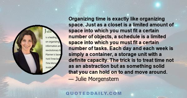 Organizing time is exactly like organizing space. Just as a closet is a limited amount of space into which you must fit a certain number of objects, a schedule is a limited space into which you must fit a certain number