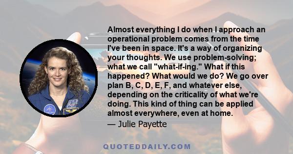 Almost everything I do when I approach an operational problem comes from the time I've been in space. It's a way of organizing your thoughts. We use problem-solving; what we call what-if-ing. What if this happened? What