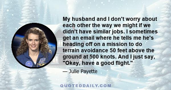 My husband and I don't worry about each other the way we might if we didn't have similar jobs. I sometimes get an email where he tells me he's heading off on a mission to do terrain avoidance 50 feet above the ground at