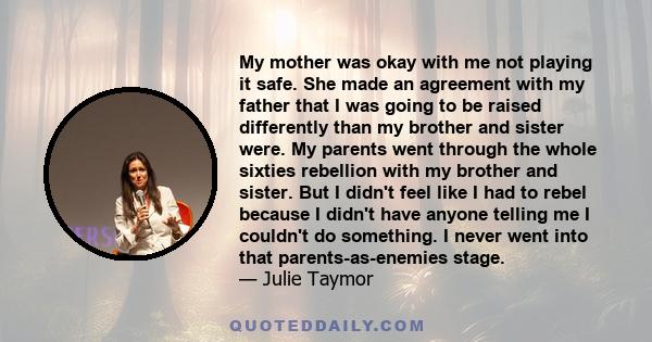 My mother was okay with me not playing it safe. She made an agreement with my father that I was going to be raised differently than my brother and sister were. My parents went through the whole sixties rebellion with my